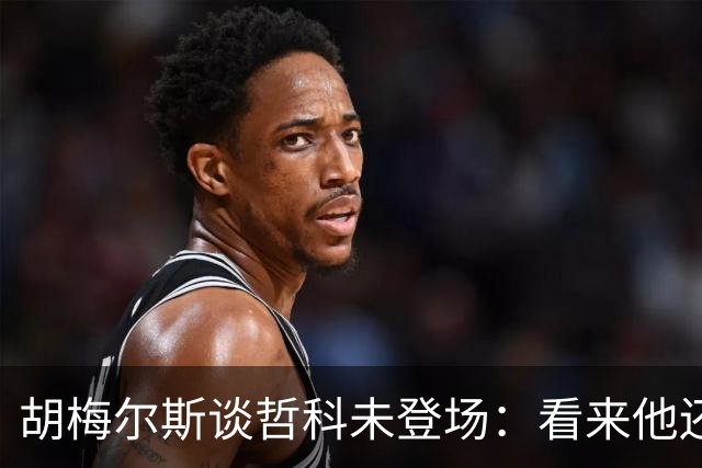 胡梅尔斯谈哲科未登场：看来他还是有伤在身，他非常适合这场比赛